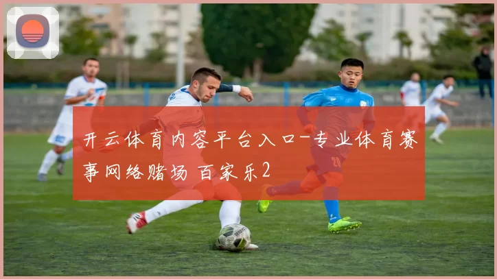 开云体育内容平台入口-专业体育赛事网络赌场 百家乐2