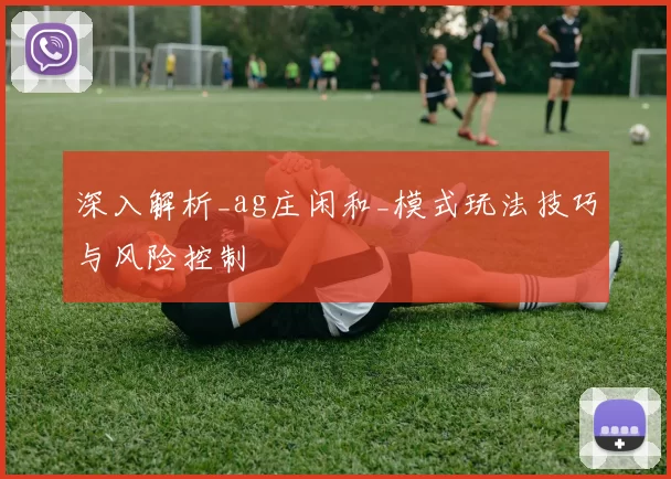 深入解析_ag庄闲和_模式玩法技巧与风险控制