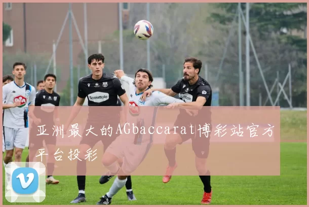亚洲最大的AGbaccarat博彩站官方平台投彩