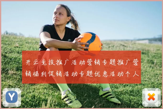 开云竞技推广活动营销专题推广营销福利促销活动专题优惠活动个人账户登陆消遣城 baccarat游戏3