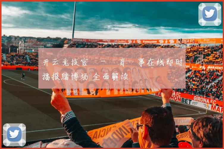 开云竞技官網 - 體育賽事在线即时播报赌博场 全面解读