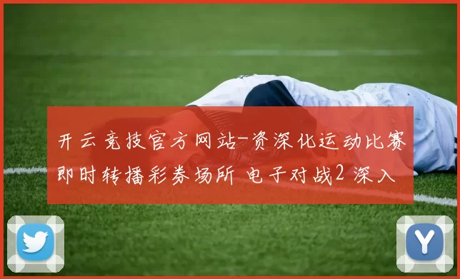 开云竞技官方网站-资深化运动比赛即时转播彩券场所 电子对战2 深入发展趋势拆解