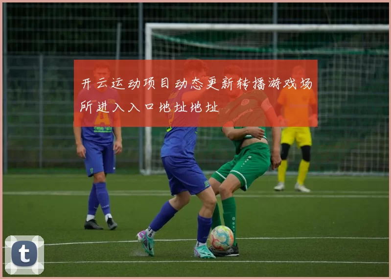 开云运动项目动态更新转播游戏场所进入入口地址地址