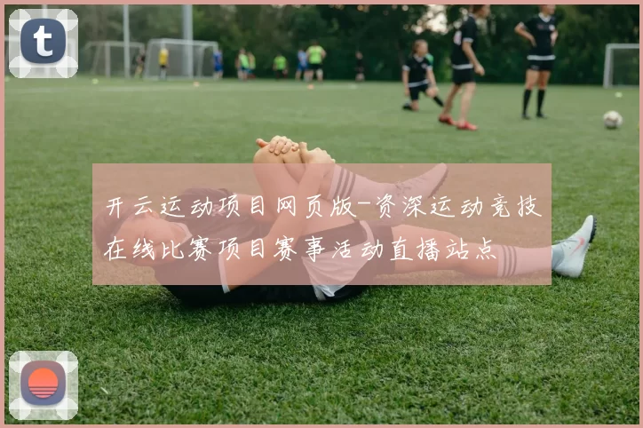 开云运动项目网页版-资深运动竞技在线比赛项目赛事活动直播站点
