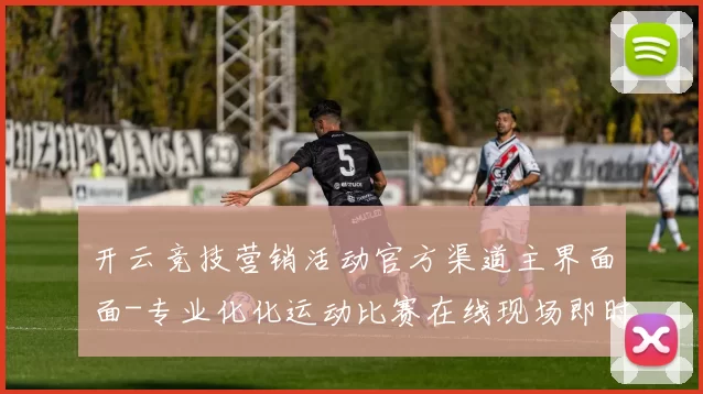 开云竞技营销活动官方渠道主界面面-专业化化运动比赛在线现场即时播报站点