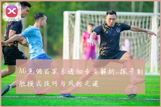AG免佣百家乐透彻专业解析_探寻制胜模式技巧与风控之道