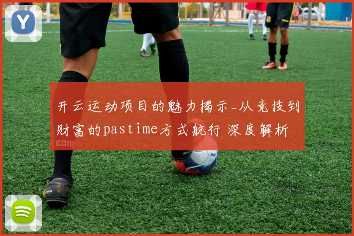 开云运动项目的魅力揭示_从竞技到财富的pastime方式航行 深度解析