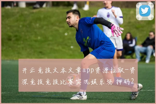 开云竞技文本文章app资源拉取-资深竞技竞技比赛实况娱乐场 押码2