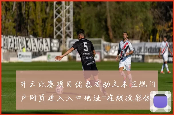 开云比赛项目优惠活动文本正规门户网页进入入口地址-在线投彩休闲方式城