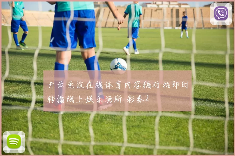 开云竞技在线体育内容稿对抗即时转播线上娱乐场所 彩券2