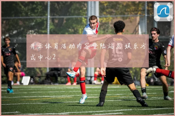 开云体育活动内容登陆站点 娱乐方式中心2