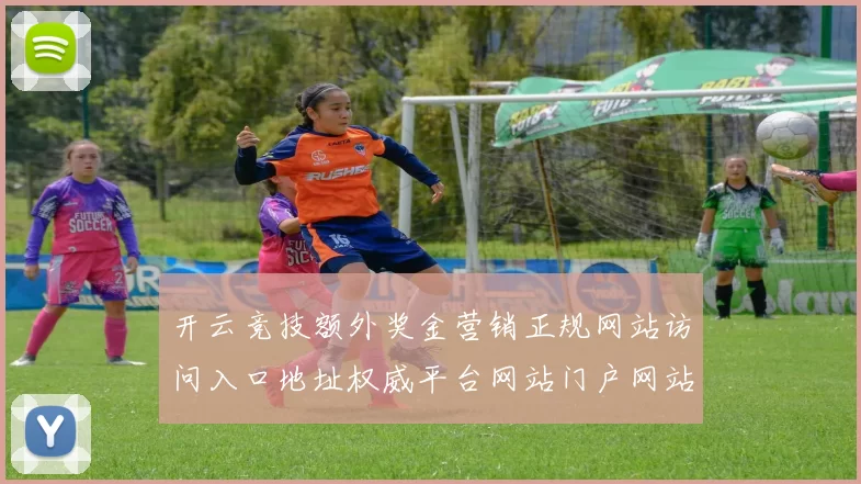 开云竞技额外奖金营销正规网站访问入口地址权威平台网站门户网站