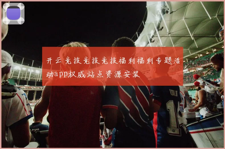 开云竞技竞技竞技福利福利专题活动app权威站点资源安装