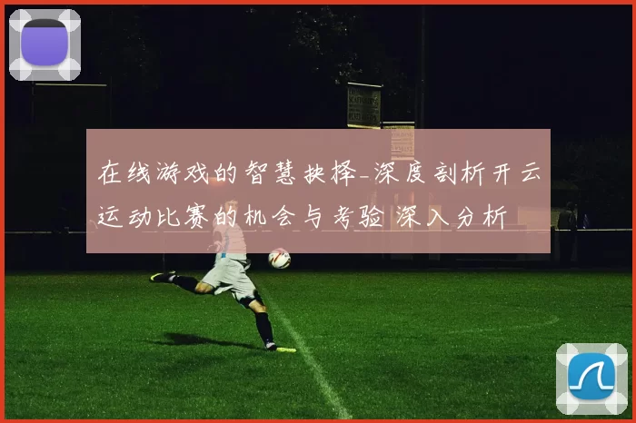 在线游戏的智慧抉择_深度剖析开云运动比赛的机会与考验 深入分析