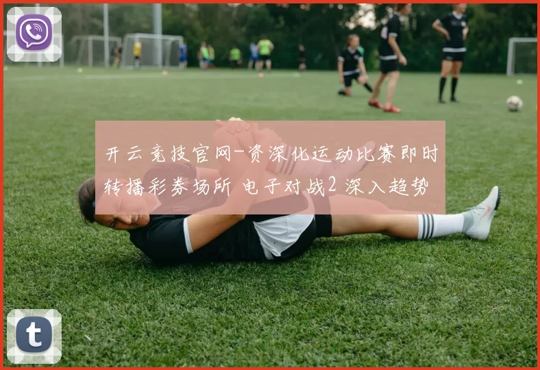 开云竞技官网-资深化运动比赛即时转播彩券场所 电子对战2 深入趋势分析
