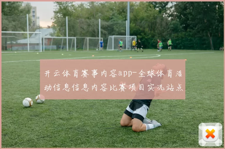 开云体育赛事内容app-全球体育活动信息信息内容比赛项目实况站点 深入解读报告