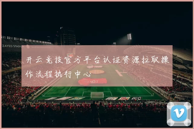 开云竞技官方平台认证资源拉取操作流程执行中心