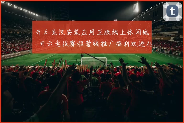 开云竞技安装应用正版线上休闲城_开云竞技赛程营销推广福利欢迎礼金推广专题推广app安装应用